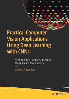 Practical Computer Vision Applications Using Deep Learning with CNNs : With Detailed Examples in Python Using TensorFlow and Kivy