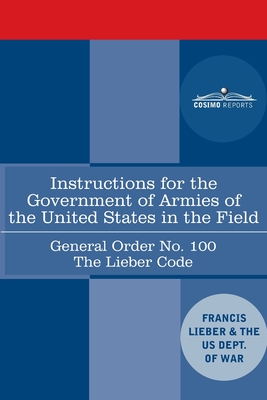 Instructions for the Government of Armies of the United States in the Field - General Order No. 100 : The Lieber Code