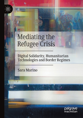 Mediating the Refugee Crisis : Digital Solidarity, Humanitarian Technologies and Border Regimes