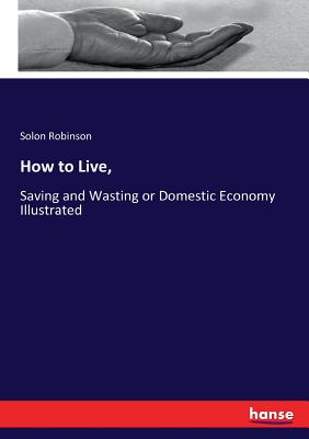 How to Live, :Saving and Wasting or Domestic Economy Illustrated