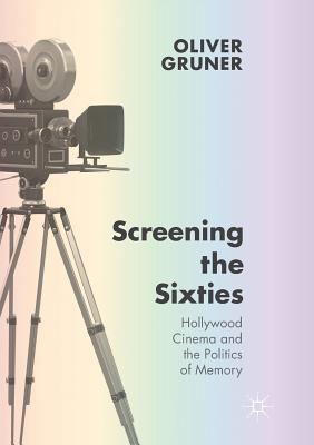 Screening the Sixties : Hollywood Cinema and the Politics of Memory