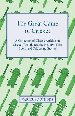 The Great Game of Cricket - A Collection of Classic Articles on Cricket Techniques, the History of the Sport, and Cricketing Stories