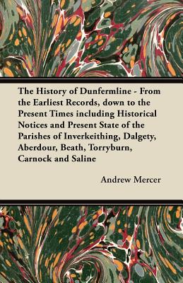 The History of Dunfermline - From the Earliest Records, down to the Present Times including Historical Notices and Present State of the Parishes of In