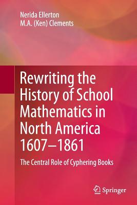 غلاف كتاب Rewriting the History of School Mathematics in North America 1607-1861 : The Central Role of Cyphering Books