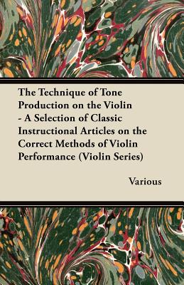 The Technique of Tone Production on the Violin - A Selection of Classic Instructional Articles on the Correct Methods of Violin Performance (Violin Se