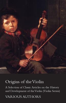Origins of the Violin - A Selection of Classic Articles on the History and Development of the Violin (Violin Series)