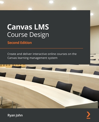 Canvas LMS Course Design - Second Edition: Create and deliver interactive online courses on the Canvas learning management system
