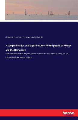 A complete Greek and English lexicon for the poems of Homer and the Homeridae:Illustrating the domestic, religious, political, and military condition