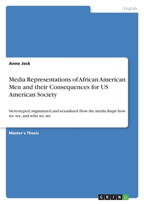 Media Representations of African American Men and their Consequences for US American Society:Stereotyped, stigmatized, and sexualized. How the media s