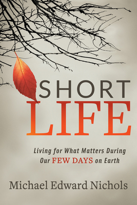 Short Life: Living for What Matters During Our Few Days on Earth