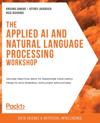 The Applied AI and Natural Language Processing Workshop: Explore practical ways to transform your simple projects into powerful intelligent applicatio