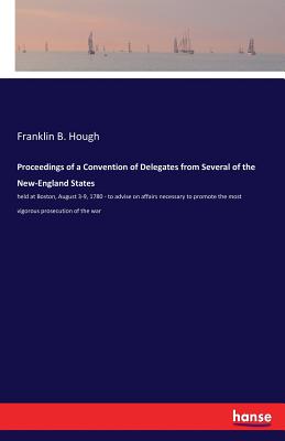 Proceedings of a Convention of Delegates from Several of the New-England States:held at Boston, August 3-9, 1780 - to advise on affairs necessary to p