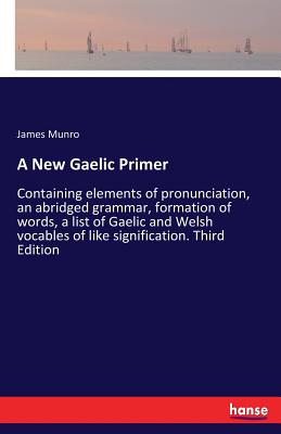 A New Gaelic Primer:Containing elements of pronunciation, an abridged grammar, formation of words, a list of Gaelic and Welsh vocables of like signifi