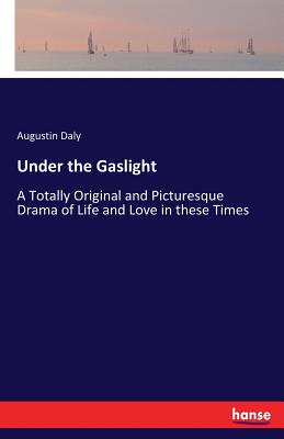 Under the Gaslight:A Totally Original and Picturesque Drama of Life and Love in these Times