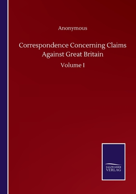 Correspondence Concerning Claims Against Great Britain:Volume I