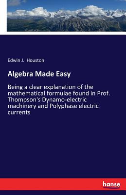 Algebra Made Easy:Being a clear explanation of the mathematical formulae found in Prof. Thompson