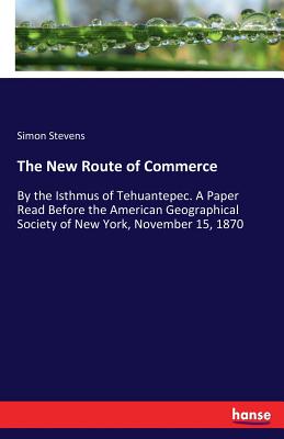 The New Route of Commerce:By the Isthmus of Tehuantepec. A Paper Read Before the American Geographical Society of New York, November 15, 1870