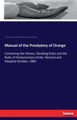 Manual of the Presbytery of Orange:Containing the History, Standing Rules and the Rules of Parliamentary Order, Revised and Adopted October, 1882