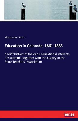 Education in Colorado, 1861-1885:a brief history of the early educational interests of Colorado, together with the history of the State Teachers