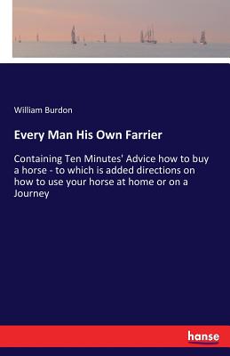 غلاف كتاب Every Man His Own Farrier:Containing Ten Minutes' Advice how to buy a horse - to which is added directions on how to use your horse at home or on a Jo