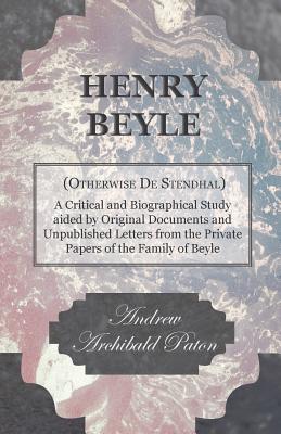 Henry Beyle (Otherwise de Stendhal) - A Critical and Biographical Study Aided by Original Documents and Unpublished Letters from the Private Papers of