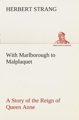 With Marlborough to Malplaquet A Story of the Reign of Queen Anne