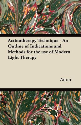 Actinotherapy Technique - An Outline of Indications and Methods for the use of Modern Light Therapy