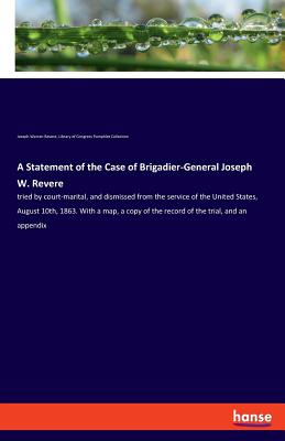 A Statement of the Case of Brigadier-General Joseph W. Revere:tried by court-marital, and dismissed from the service of the United States, August 10th