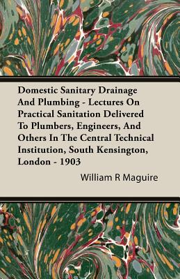 Domestic Sanitary Drainage And Plumbing - Lectures On Practical Sanitation Delivered To Plumbers, Engineers, And Others In The Central Technical Insti