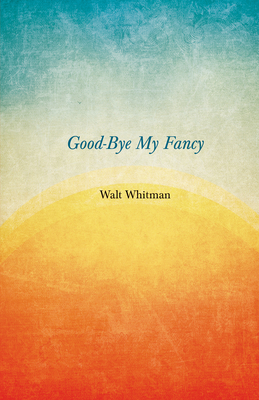 Good-Bye My Fancy: A Companion Volume to Leaves of Grass