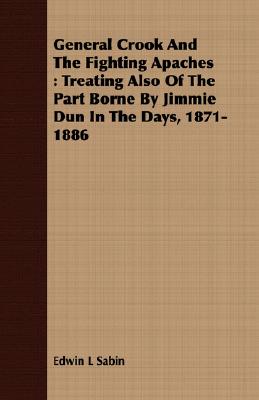 General Crook And The Fighting Apaches : Treating Also Of The Part Borne By Jimmie Dun In The Days, 1871-1886