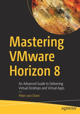 Mastering VMware Horizon 8 : An Advanced Guide to Delivering Virtual Desktops and Virtual Apps