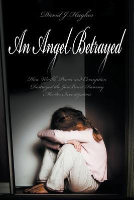 An Angel Betrayed: How Wealth, Power and Corruption Destroyed the JonBenet Ramsey Murder Investigation Contact and Publish Dav