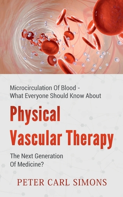 Physical Vascular Therapy - The Next Generation Of Medicine?:Microcirculation Of Blood - What Everyone Should Know About