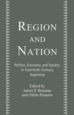 Region and Nation : Politics, Economy and Society in Twentieth Century Argentina