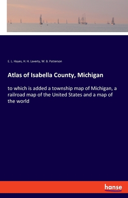 Atlas of Isabella County, Michigan:to which is added a township map of Michigan, a railroad map of the United States and a map of the world