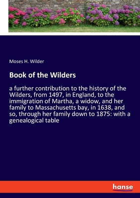 Book of the Wilders:a further contribution to the history of the Wilders, from 1497, in England, to the immigration of Martha, a widow, and her family