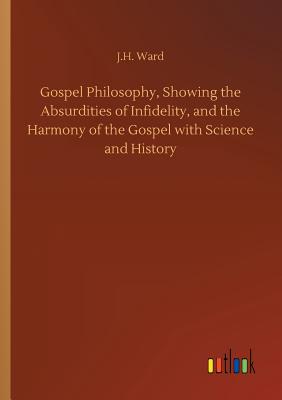 غلاف كتاب Gospel Philosophy, Showing the Absurdities of Infidelity, and the Harmony of the Gospel with Science and History