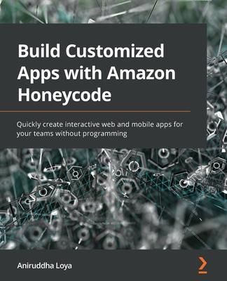 Build Customized Apps with Amazon Honeycode: Quickly create interactive web and mobile apps for your teams without programming