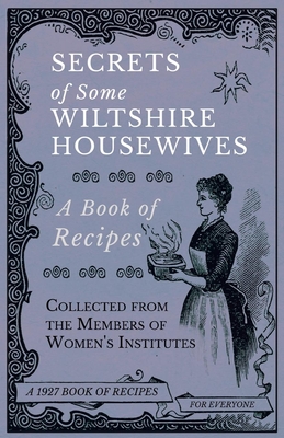 Secrets of Some Wiltshire Housewives - A Book of Recipes Collected from the Members of Women