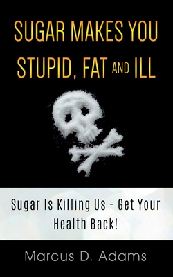 Sugar Makes You Stupid, Fat And Ill:Sugar Is Killing Us - Get Your Health Back!
