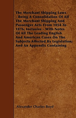 The Merchant Shipping Laws - Being A Consolidation Of All The Merchant Shipping And Passenger Acts From 1854 To 1876, Inclusive - With Notes Of All Th