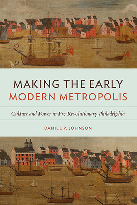 Making the Early Modern Metropolis: Culture and Power in Pre-Revolutionary Philadelphia