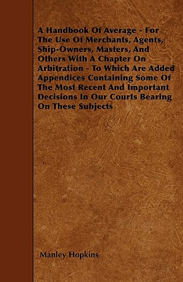 A Handbook Of Average - For The Use Of Merchants, Agents, Ship-Owners, Masters, And Others With A Chapter On Arbitration - To Which Are Added Appendic