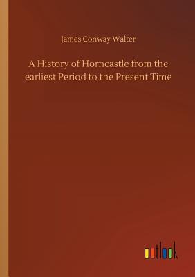 A History of Horncastle from the earliest Period to the Present Time