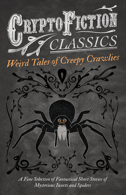 Weird Tales of Creepy Crawlies - A Fine Selection of Fantastical Short Stories of Mysterious Insects and Spiders (Cryptofiction Classics - Weird Tales
