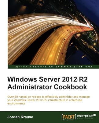 Windows Server 2012 R2 Administrator Cookbook: Over 80 hands-on recipes to effectively administer and manage your Windows Server 2012 R2 infrastructur