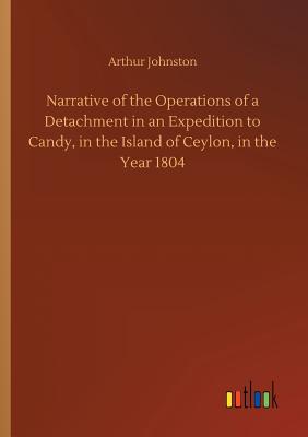 Narrative of the Operations of a Detachment in an Expedition to Candy, in the Island of Ceylon, in the Year 1804