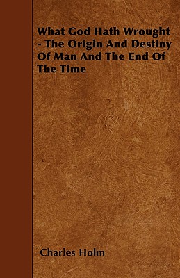 What God Hath Wrought - The Origin and Destiny of Man and the End of the Time