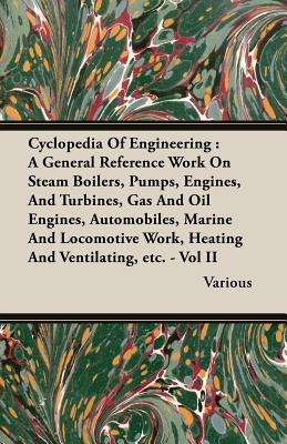 Cyclopedia Of Engineering : A General Reference Work On Steam Boilers, Pumps, Engines, And Turbines, Gas And Oil Engines, Automobiles, Marine And Loco